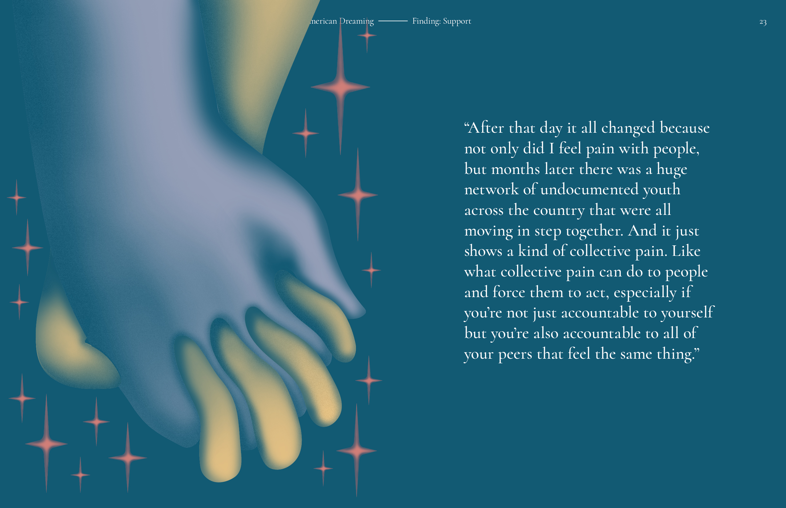 A spread with a deep blue-green background. On the left is an illustration of two hands holding each other, surrounded by little red sparks. On the right is the quote 'After that day it all changed because not only did I feel pain with people, but months later there was a huge network of undocumented youth across the country that were all moving in step together. And it just shows a kind of collective pain. Like what collective pain can do to people and force them to act, especially if you're not just accountable to yourself but you're also accountable to all of your peers that feel the same thing.'